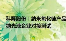 科隆股份：纳米氧化铈产品已形成小规模订单 持续与CMP抛光液企业对接测试