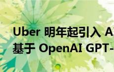 Uber 明年起引入 AI 助理答疑推广电动汽车基于 OpenAI GPT-4o 服务