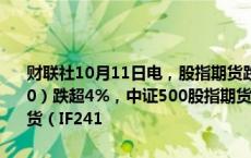 财联社10月11日电，股指期货跌幅扩大，中证1000股指期货（IM2410）跌超4%，中证500股指期货（IC2410）跌近4%，沪深300股指期货（IF241