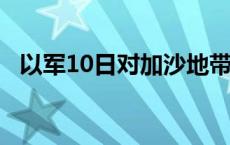 以军10日对加沙地带的袭击已致63人死亡