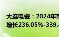 大连电瓷：2024年前三季度净利润预计同比增长236.05%-339.45%