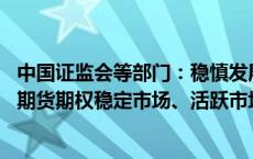 中国证监会等部门：稳慎发展金融期货和衍生品市场 挥股指期货期权稳定市场、活跃市场的双重功能