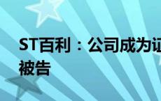 ST百利：公司成为证券虚假陈述责任纠纷案被告