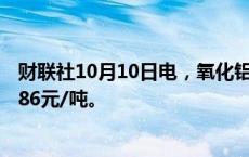 财联社10月10日电，氧化铝期货主力合约涨超3%，现报4486元/吨。