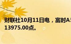 财联社10月11日电，富时A50期指连续夜盘收涨0.66%，报13975.00点。