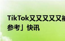 TikTok又又又又又被盯上了｜钛媒体「出海参考」快讯