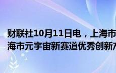 财联社10月11日电，上海市经济和信息化委员会组织开展上海市元宇宙新赛道优秀创新产品和解决方案征集遴选工作。