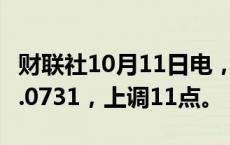 财联社10月11日电，人民币兑美元中间价报7.0731，上调11点。