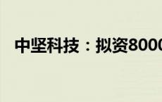 中坚科技：拟资8000万元设立全资子公司