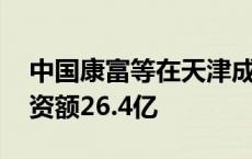 中国康富等在天津成立绿色能源合伙企业 出资额26.4亿