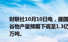 财联社10月10日电，据国际文传电讯社，俄罗斯将2024年谷物产量预期下调至1.3亿吨，将小麦产量预期下调至8300万吨。