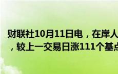 财联社10月11日电，在岸人民币兑美元16:30收盘报7.0676，较上一交易日涨111个基点。