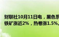 财联社10月11日电，黑色系期货集体拉升，螺纹涨1.22%，铁矿涨近2%，热卷涨1.5%。