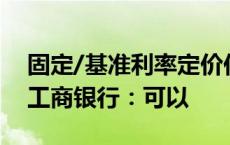 固定/基准利率定价住房贷款这次能否调整？工商银行：可以