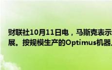 财联社10月11日电，马斯克表示，Optimus机器人方面取得了很大进展。按规模生产的Optimus机器人成本将在2万美元至3万美元之间。