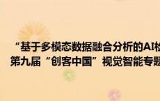 “基于多模态数据融合分析的AI检测技术”项目获企业组一等奖丨对话第九届“创客中国”视觉智能专题赛冠军企业啄云智能