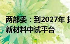 两部委：到2027年 择优培育20个左右高水平新材料中试平台