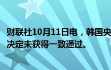 财联社10月11日电，韩国央行总裁李昌镛表示，周五的降息决定未获得一致通过。