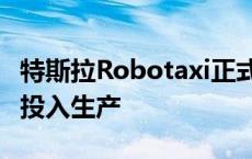 特斯拉Robotaxi正式发布，预计将于2026年投入生产