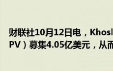 财联社10月12日电，Khosla Ventures为特殊项目公司（SPV）募集4.05亿美元，从而参与OpenAI最新一轮融资。