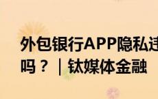 外包银行APP隐私违规频发，自研就能解决吗？｜钛媒体金融