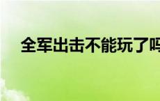 全军出击不能玩了吗 全军出击还能玩吗 