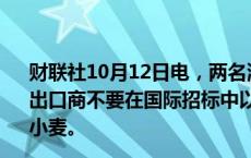 财联社10月12日电，两名消息人士透露，俄罗斯农业部建议出口商不要在国际招标中以低于离岸价250美元的价格出售小麦。