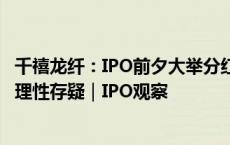 千禧龙纤：IPO前夕大举分红7成落入实控人口袋，且业绩合理性存疑｜IPO观察