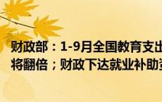 财政部：1-9月全国教育支出3万亿元；国家奖学金奖励名额将翻倍；财政下达就业补助资金667亿元