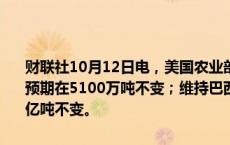 财联社10月12日电，美国农业部维持阿根廷2024/2025年度大豆产量预期在5100万吨不变；维持巴西2024/2025年度大豆产量预期在1.69亿吨不变。