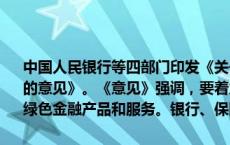 中国人民银行等四部门印发《关于发挥绿色金融作用 服务美丽中国建设的意见》。《意见》强调，要着力提升金融机构绿色金融服务能力,丰富绿色金融产品和服务。银行、保险、