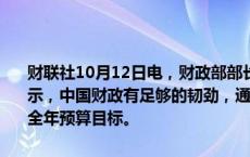 财联社10月12日电，财政部部长蓝佛安今日在国新办新闻发布会上表示，中国财政有足够的韧劲，通过采取综合性措施实现收支平稳，完成全年预算目标。