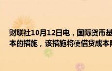 财联社10月12日电，国际货币基金组织批准了大幅降低成员国借款成本的措施，该措施将使借贷成本降低36%，即每年12亿美元。