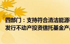 四部门：支持符合清洁能源等条件的环保基础设施项目合规发行不动产投资信托基金产品