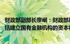 财政部副部长廖岷：财政部履行国有金融资本出资人职责 包括建立国有金融机构的资本补充和动态调整机制