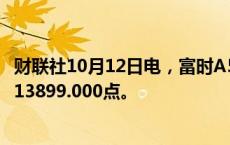 财联社10月12日电，富时A50期指连续夜盘收涨2.33%，报13899.000点。