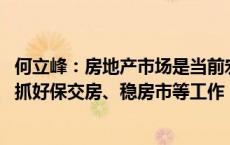 何立峰：房地产市场是当前宏观经济的一个风向标 全力以赴抓好保交房、稳房市等工作