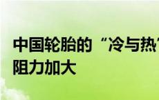 中国轮胎的“冷与热”：业绩表现攀升、海外阻力加大