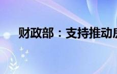 财政部：支持推动房地产市场止跌回稳