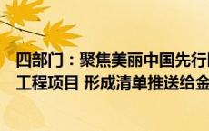 四部门：聚焦美丽中国先行区建设研究谋划一批标志性重大工程项目 形成清单推送给金融机构