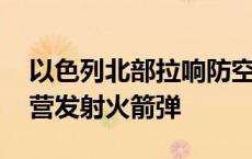 以色列北部拉响防空警报 黎真主党称向以军营发射火箭弹