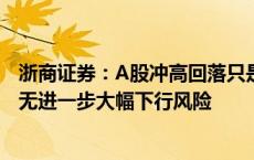 浙商证券：A股冲高回落只是“第一波” 预计市场短期内并无进一步大幅下行风险