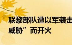 联黎部队遭以军袭击 以军称系因面临“直接威胁”而开火