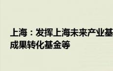 上海：发挥上海未来产业基金功能 联动设立概念验证基金、成果转化基金等