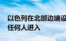 以色列在北部边境设立“军事封闭区” 禁止任何人进入