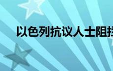 以色列抗议人士阻拦公路 要求立即停火