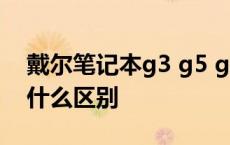 戴尔笔记本g3 g5 g7的区别 戴尔g3和g7有什么区别 