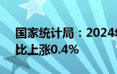 国家统计局：2024年9月份居民消费价格同比上涨0.4%