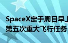 SpaceX定于周日早上发射星际飞船火箭 执行第五次重大飞行任务