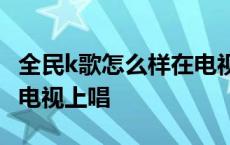 全民k歌怎么样在电视上唱歌? 全民k歌怎么在电视上唱 